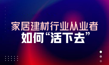 家居建材行業(yè)從業(yè)者如何“活下去”？
