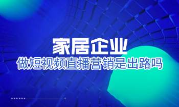 家居企業(yè)做短視頻直播營銷是出路嗎？