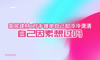 家居建材：對手爆單自己卻冷冷清清？自己因素想過嗎？