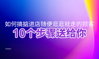 如何搞掂進(jìn)店隨便逛逛就走的顧客？10個(gè)步驟送給你