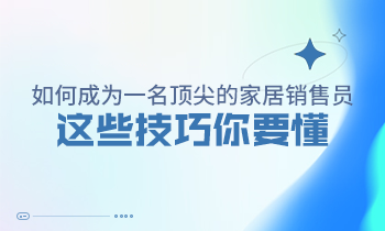 如何成為一名頂尖的家居銷(xiāo)售員，這些技巧你要懂