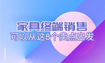 家具終端銷(xiāo)售可以從這8個(gè)賣(mài)點(diǎn)出發(fā)