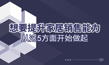 想要提升家居銷(xiāo)售能力，從這5方面開(kāi)始做起