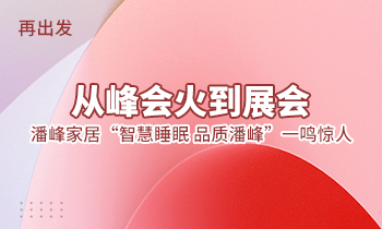 再出發(fā)：從峰會火到展會，潘峰家居“智慧睡眠  品質(zhì)潘峰”一鳴驚人